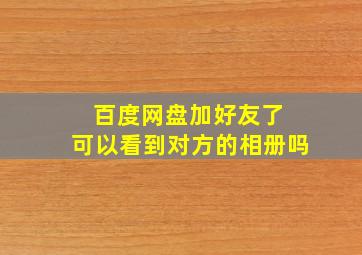 百度网盘加好友了 可以看到对方的相册吗